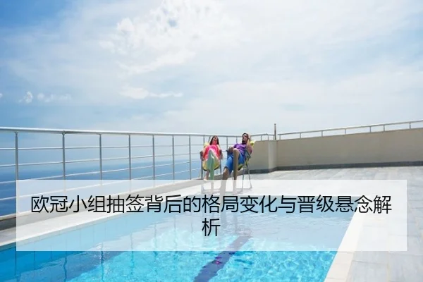 欧冠小组抽签背后的格局变化与晋级悬念解析