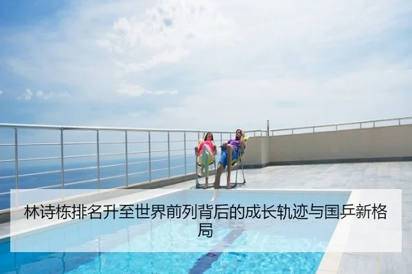 林诗栋排名升至世界前列背后的成长轨迹与国乒新格局