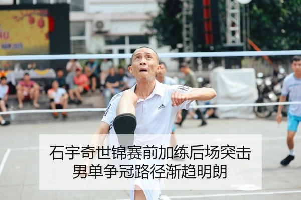 石宇奇世锦赛前加练后场突击 男单争冠路径渐趋明朗