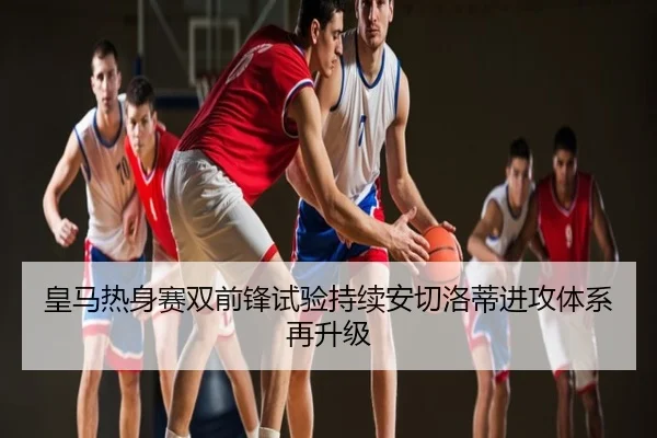 皇马热身赛双前锋试验持续安切洛蒂进攻体系再升级