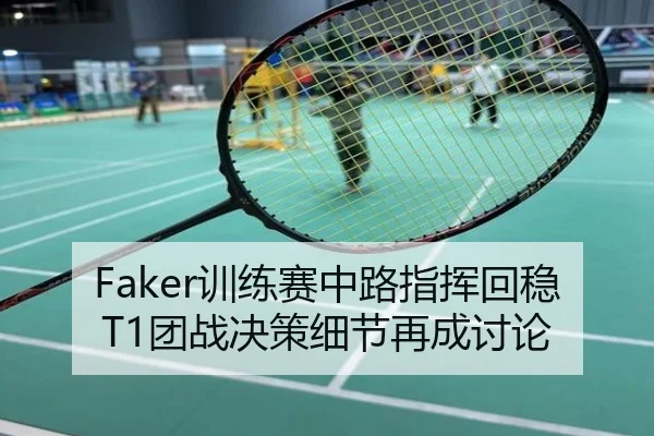 Faker训练赛中路指挥回稳T1团战决策细节再成讨论
