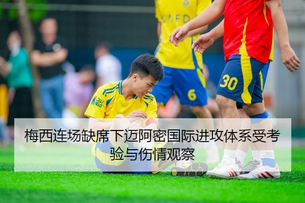 梅西连场缺席下迈阿密国际进攻体系受考验与伤情观察