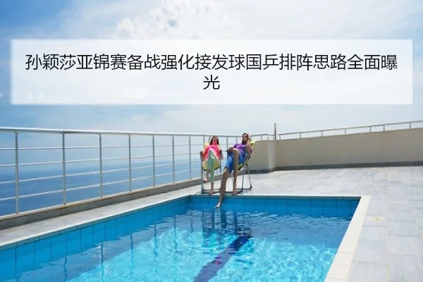 孙颖莎亚锦赛备战强化接发球国乒排阵思路全面曝光