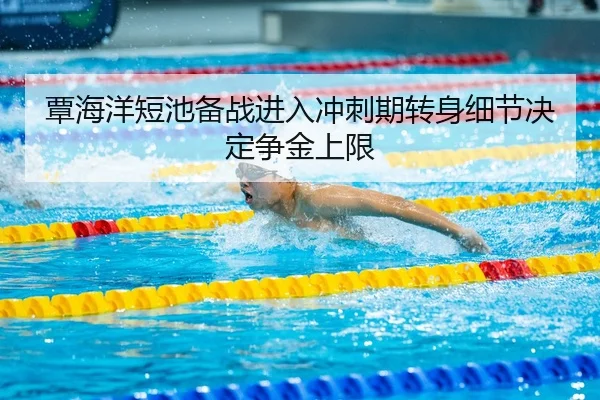 覃海洋短池备战进入冲刺期转身细节决定争金上限
